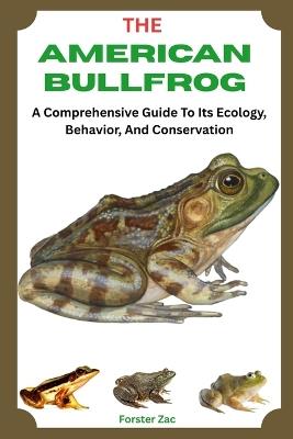 The American Bullfrog: A Comprehensive Guide To Its Ecology, Behavior, And Conservation - Forster Zac - cover