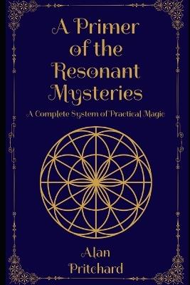 A Primer of the Resonant Mysteries: A Complete System of Practical Magic - Alan Pritchard - cover