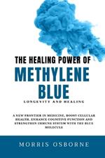 The Healing Power of Methylene Blue: A New Frontier in Medicine, Boost Cellular Health, Enhance Cognitive Function and Strengthen Immune System with the Blue Molecule