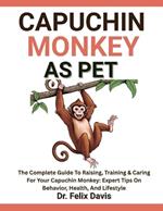 Capuchin Monkey as Pet: The Complete Guide To Raising, Training & Caring For Your Capuchin Monkey: Expert Tips On Behavior, Health, And Lifestyle