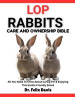 Lop Rabbits Care and Ownership Bible: All You Need To Know About Caring For & Enjoying This Gentle Friendly Breed