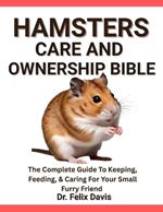 Hamsters Care and Ownership Bible: The Complete Guide To Keeping, Feeding, & Caring For Your Small Furry Friend