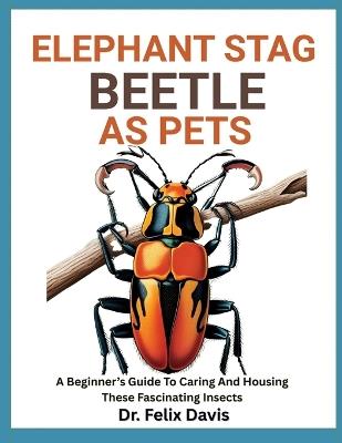 Elephant Stag Beetle as Pets: A Beginner's Guide To Caring And Housing These Fascinating Insects - Felix Davis - cover