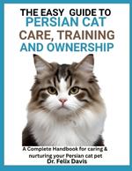 The Easy Guide to Persian Cat Care, Training, and Ownership: A Complete Handbook for caring & nurturing your Persian cat pet