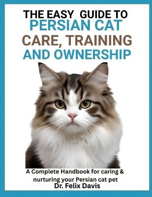 The Easy Guide to Persian Cat Care, Training, and Ownership: A Complete Handbook for caring & nurturing your Persian cat pet - Felix Davis - cover