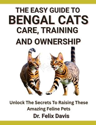 The Easy Guide to Bengal Cats Care, Training, and Ownership: Unlock The Secrets To Raising These Amazing Feline Pets - Felix Davis - cover