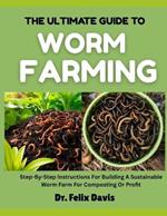 The Ultimate Guide to Worm Farming: Step-By-Step Instructions For Building A Sustainable Worm Farm For Composting Or Profit
