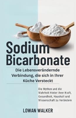 Sodium Bicarbonate: Die lebensverändernde Verbindung, die sich in Ihrer Küche versteckt - die Mythen und die Wahrheit hinter ihrer Kraft, Gesundheit, Haushalt und Wissenschaft zu verändern - Lowan Walker - cover