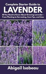 Complete Starter Guide to Lavender: All You Need to Know About Growing Lavender - From Planting to Harvesting, Care Tips, and Uses