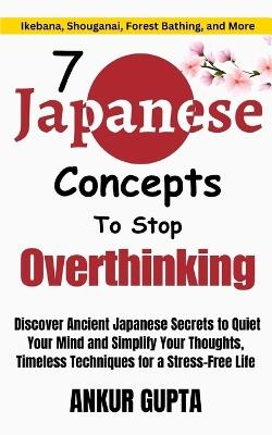 7 Japanese Concepts To Stop Overthinking: Discover Ancient Japanese Secrets to Quiet Your Mind and Simplify Your Thoughts, Timeless Techniques for a Stress-Free Life - Ankur Gupta - cover