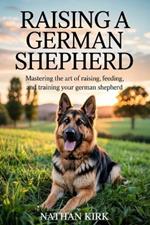 Raising a German Shepherd: Mastering the Art of Raising, Feeding, and Training Your German Shepherd