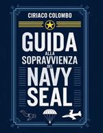 Guida alla sopravvivenza dei Navy Seal: Strategie ispirate ai SEAL per superare le avversità, costruire una forza indistruttibile e prosperare nelle condizioni più estreme