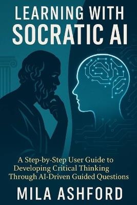 Learning with Socratic AI: A Step-by-Step User Guide to Developing Critical Thinking Through AI-Driven Guided Questions - Mila Ashford - cover