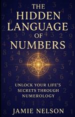 The Hidden Language of Numbers: Unlock Your Life's Secrets Through Numerology