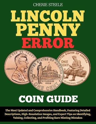 Lincoln Penny Error Coin Guide: The Most Updated and Comprehensive Handbook, Featuring Detailed Descriptions, High-Resolution Images, and Expert Tips on Identifying, Valuing, Collecting, and Profiting Rare Minting Mistakes - Cherie Steele - cover