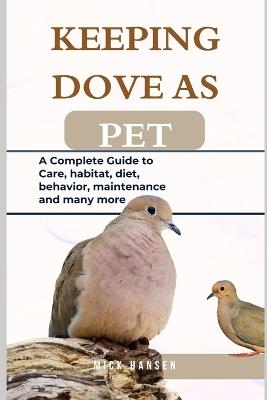Keeping Dove as Pet: A Complete Guide to Care, habitat, diet, behavior, maintenance and many more - Mick Hansen - cover