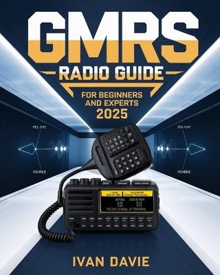 GMRS Radio Guide for Beginners and Experts: The Complete Step-by-Step Masterclass in Licensing, Setup, Programming, and Advanced Signal Strategies for Emergency Preparedness, Off-Grid Living, and Seamless Day-to-Day Communication - Ivan Davie - cover