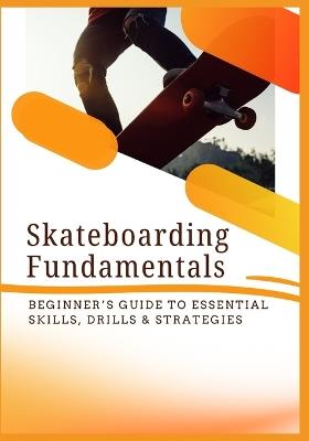 Skateboarding Fundamentals: Beginner's Guide to Essential Skills, Drills & Strategies - Joy Mack - cover