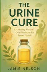 The Urine Cure: Harnessing Nature's Own Medicine for Better Health