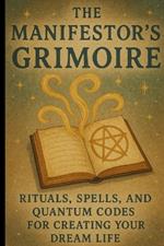 The Manifestor's Grimoire: Rituals, Spells, and Quantum Codes for Creating Your Dream Life