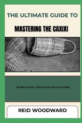 The Ultimate Guide to Mastering the Caxixi: Unlocking the Secrets of Rhythm, Groove, and Expressive Playing - Reid Woodward - cover