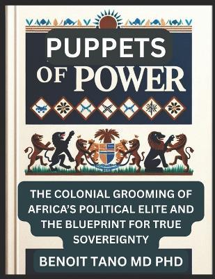 Puppets of Power: The Colonial Grooming of Africa's Political Elite and the Blueprint for True Sovereignty - Benoit Tano - cover