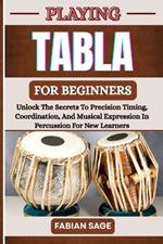 Playing Tabla for Beginners: Unlock The Secrets To Precision Timing, Coordination, And Musical Expression In Percussion For New Learners