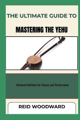 The Ultimate Guide to Mastering the Yehu: Advanced Methods for Fluency and Performance - Reid Woodward - cover