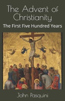 The Advent of Christianity: The First Five Hundred Years - John Pasquini - cover