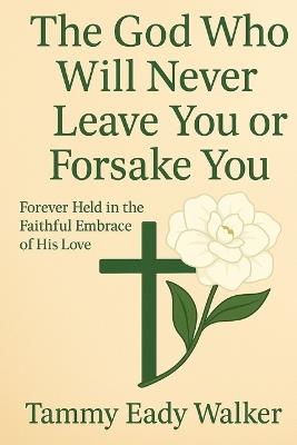 The God Who Will Never Leave You Or Forsake You: Forever Held in the Faithful Embrace of His Love - Tammy Eady Walker - cover