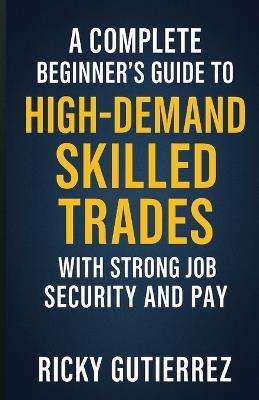 A Complete Beginners Guide to High-Demand Skilled Trades with Strong Job Security and Pay - Ricky Gutierrez - cover