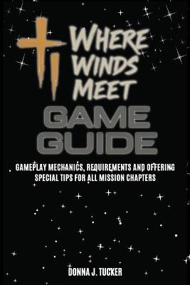Where Winds Meet Game Guide: Gameplay Mechanics, Requirements and Offering Special Tips for All Mission Chapters - Donna J Tucker - cover