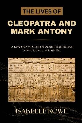 The Lives of Cleopatra and Mark Antony: A Love Story of Kings and Queens: Their Famous Letters, Battles, and Tragic End - Isabelle Rowe - cover