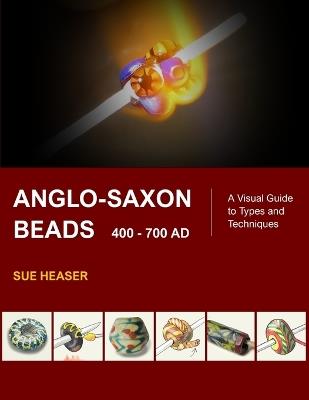 Anglo-Saxon Beads 400 - 700 AD: A Visual Guide to Types and Techniques - Sue Heaser - cover