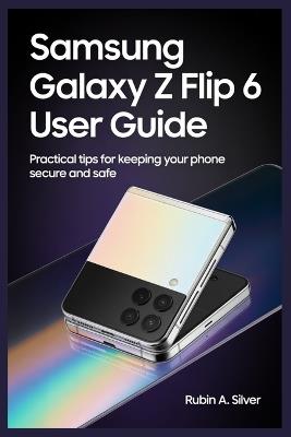 Samsung Galaxy Z Flip 6 User Guide: Practical Tips for Keeping Your Phone Secure and Safe - Rubin A Silver - cover