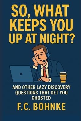 So, What Keeps You Up at Night?: And Other Lazy Discovery Questions That Get You Ghosted - Fc Bohnke - cover