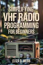 Simplifying VHF Radio Programming For Beginners: A Beginner's Guide to Programming Very High Frequency Radios for Hiking, Boating, and Emergencies