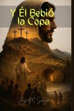 Y Él Bebió la Copa: Del Getsemaní a la Gloria: Una travesía divina a través del dolor, la cruz y la victoria eterna