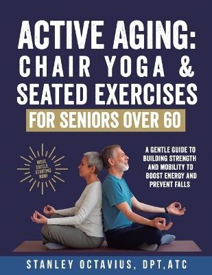 Active Aging: Chair Yoga & Seated Exercises for Seniors Over 60: A Gentle Guide to Building Strength & Mobility to Boost Energy and Prevent Falls - Stanley Octavius - cover
