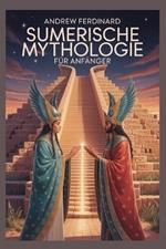 Sumerische Mythologie für Anfänger: Enthüllung alter Wahrheiten, vergessener Götter und der Geschichten, die die erste Zivilisation prägten