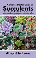 Complete Starter Guide to Succulents: Everything You Need to Know to Growing, Caring, and Propagating Succulents Year-Round