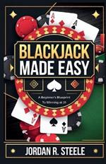 Blackjack Made Easy: A Beginner's Blueprint to Winning at 21
