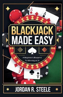 Blackjack Made Easy: A Beginner's Blueprint to Winning at 21 - Jordan R Steele - cover