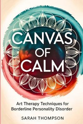 Canvas of Calm: Art Therapy Techniques for Borderline Personality Disorder - Sarah Thompson - cover