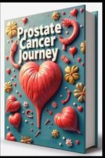Prostate Cancer Journey: Prevention, Treatment, Healing & Recovery, Diagnosis Through Recovery, Comprehensive Guide to Recovery, Health Survival Manual, Essential Guide to Beating Prostate Cancer