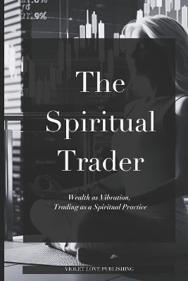 The Spiritual Trader: Wealth as Vibration, Trading as a Spiritual Practice - Violet Huskey - cover