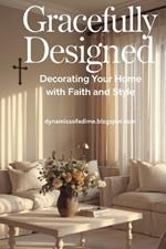 Gracefully Designed. Decorating Your Home with Faith and Style: A Practical and Heartfelt Journey Through 12 Inspired Steps to Cultivate Beauty, Faith, and Lasting Calm in the Spaces You Love