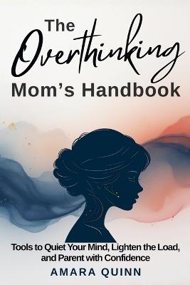 The Overthinking Mom's Handbook: Tools to Quiet Your Mind, Lighten the Load, and Parent with Confidence - Amara Quinn - cover