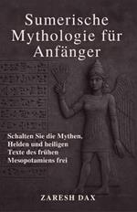 Sumerische Mythologie für Anfänger: Schalten Sie die Mythen, Helden und heiligen Texte des frühen Mesopotamiens frei