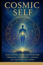 Cosmic Self: Navigating Your Life Purpose Through Astrology, Angels, and Akashic Records
